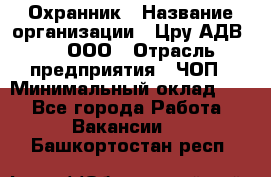 Охранник › Название организации ­ Цру АДВ777, ООО › Отрасль предприятия ­ ЧОП › Минимальный оклад ­ 1 - Все города Работа » Вакансии   . Башкортостан респ.